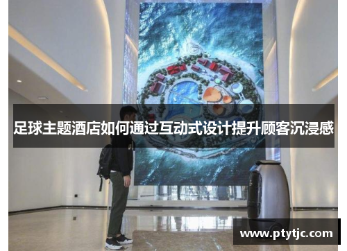 足球主题酒店如何通过互动式设计提升顾客沉浸感